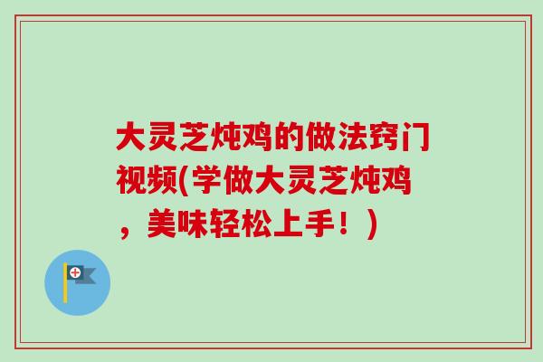 大灵芝炖鸡的做法窍门视频(学做大灵芝炖鸡，美味轻松上手！)