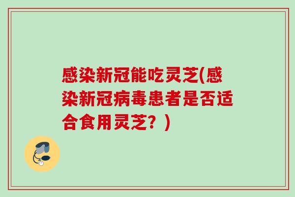 感染新冠能吃灵芝(感染新冠病毒患者是否适合食用灵芝？)