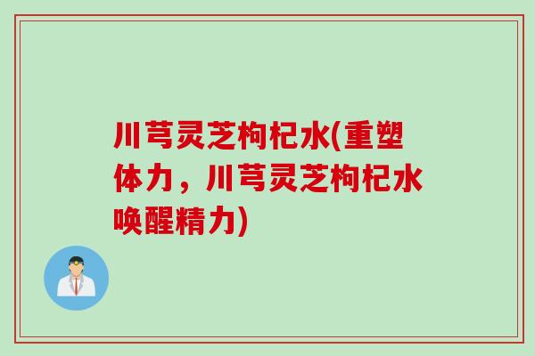 川芎灵芝枸杞水(重塑体力，川芎灵芝枸杞水唤醒精力)