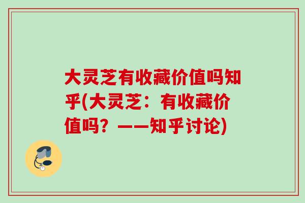 大灵芝有收藏价值吗知乎(大灵芝：有收藏价值吗？——知乎讨论)