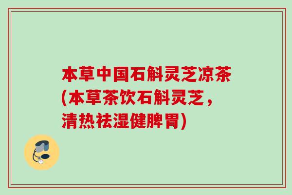 本草中国石斛灵芝凉茶(本草茶饮石斛灵芝，清热祛湿健脾胃)