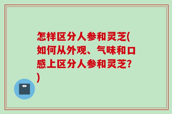 怎样区分人参和灵芝(如何从外观、气味和口感上区分人参和灵芝？)