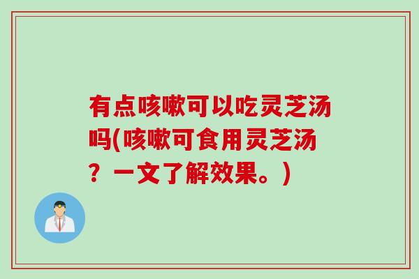 有点咳嗽可以吃灵芝汤吗(咳嗽可食用灵芝汤？一文了解效果。)