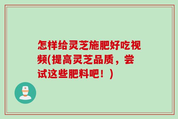 怎样给灵芝施肥好吃视频(提高灵芝品质,尝试这些肥料吧!) 怎样给灵芝施肥好吃视频(提高灵芝品质,尝试这些肥料吧!)