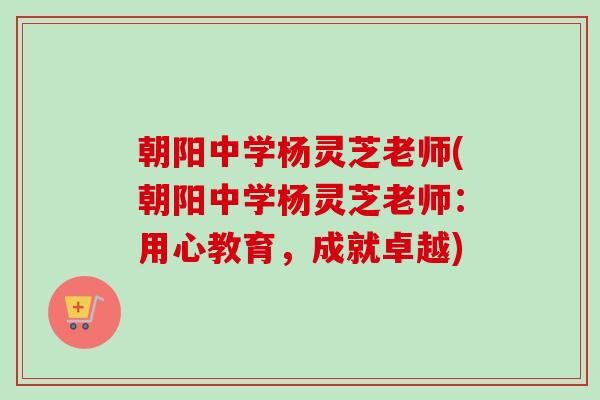 朝阳中学杨灵芝老师(朝阳中学杨灵芝老师：用心教育，成就卓越)