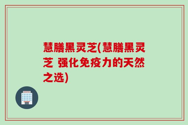 慧膳黑灵芝(慧膳黑灵芝 强化免疫力的天然之选)