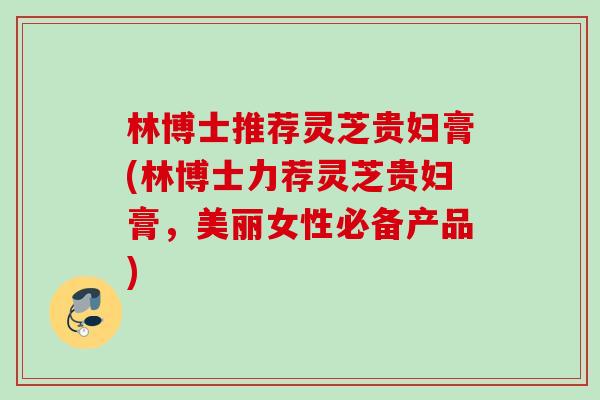 林博士推荐灵芝贵妇膏(林博士力荐灵芝贵妇膏,美丽女性必备产品) 林博士推荐灵芝贵妇膏(林博士力荐灵芝贵妇膏,美丽女性必备产品)