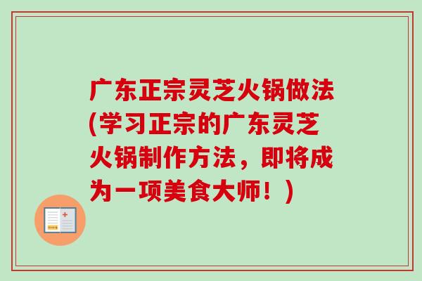 广东正宗灵芝火锅做法(学习正宗的广东灵芝火锅制作方法，即将成为一项美食大师！)