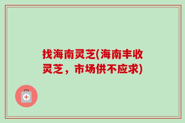 找海南灵芝(海南丰收灵芝，市场供不应求)