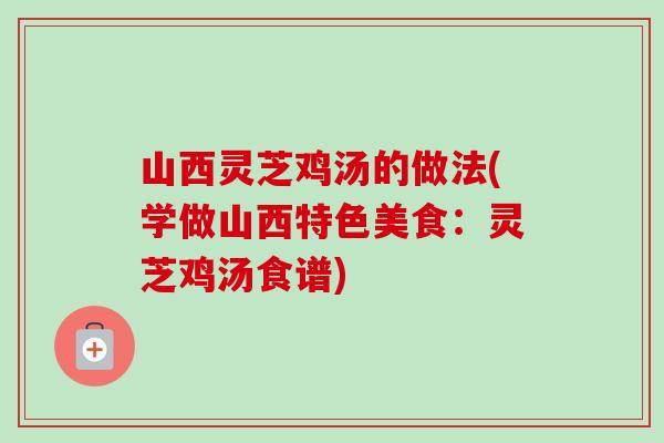 山西灵芝鸡汤的做法(学做山西特色美食：灵芝鸡汤食谱)