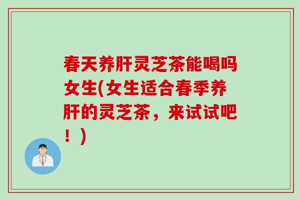 春天养灵芝茶能喝吗女生(女生适合春季养的灵芝茶,来试试吧!) 春天养灵芝茶能喝吗女生(女生适合春季养的灵芝茶,来试试吧!)