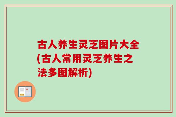 古人养生灵芝图片大全(古人常用灵芝养生之法多图解析) 古人养生灵芝图片大全(古人常用灵芝养生之法多图解析)
