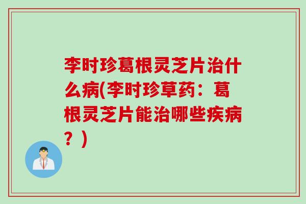 李时珍葛根灵芝片什么(李时珍草药:葛根灵芝片能哪些?) 李时珍葛根灵芝片什么(李时珍草药:葛根灵芝片能哪些?)