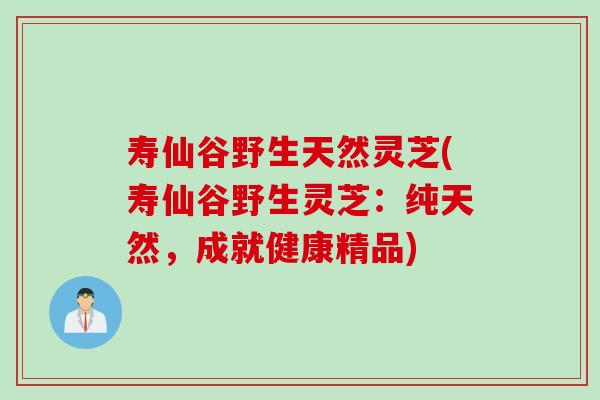 寿仙谷野生天然灵芝(寿仙谷野生灵芝：纯天然，成就健康精品)