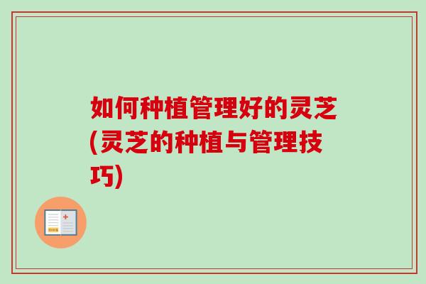 如何种植管理好的灵芝(灵芝的种植与管理技巧)