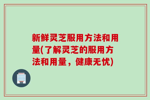 新鲜灵芝服用方法和用量(了解灵芝的服用方法和用量,健康无忧) 新鲜灵芝服用方法和用量(了解灵芝的服用方法和用量,健康无忧)