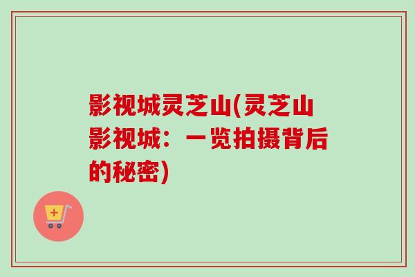 影视城灵芝山(灵芝山影视城：一览拍摄背后的秘密)