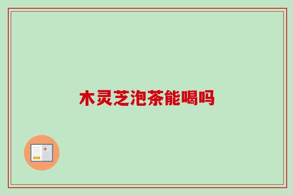木灵芝泡茶能喝吗