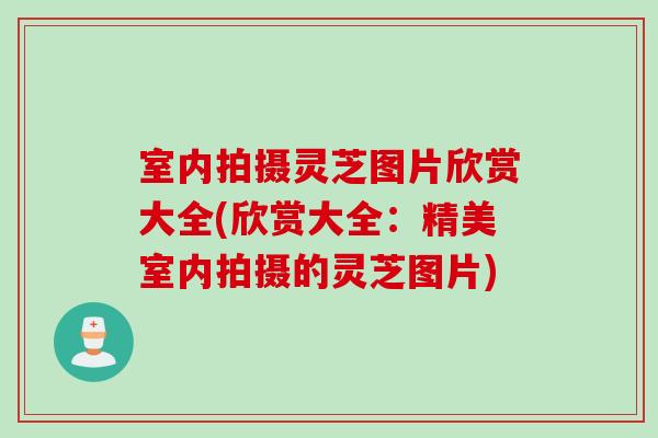 室内拍摄灵芝图片欣赏大全(欣赏大全:精美室内拍摄的灵芝图片) 室内拍摄灵芝图片欣赏大全(欣赏大全:精美室内拍摄的灵芝图片)