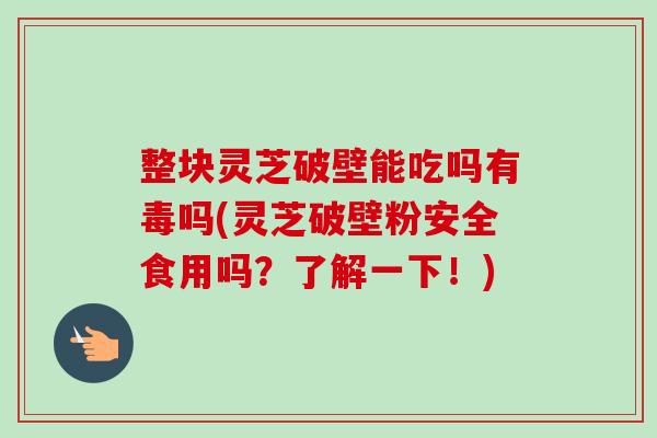 整块灵芝破壁能吃吗有毒吗(灵芝破壁粉安全食用吗？了解一下！)