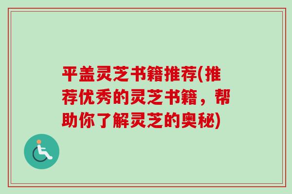 平盖灵芝书籍推荐(推荐优秀的灵芝书籍,帮助你了解灵芝的奥秘) 平盖灵芝书籍推荐(推荐优秀的灵芝书籍,帮助你了解灵芝的奥秘)