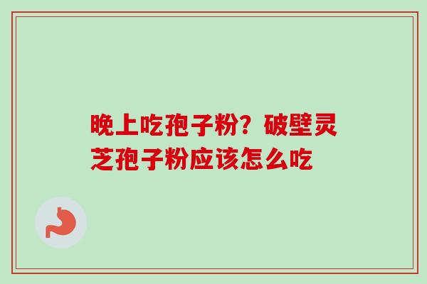 晚上吃孢子粉?破壁灵芝孢子粉应该怎么吃 晚上吃孢子粉?破壁灵芝孢子粉应该怎么吃