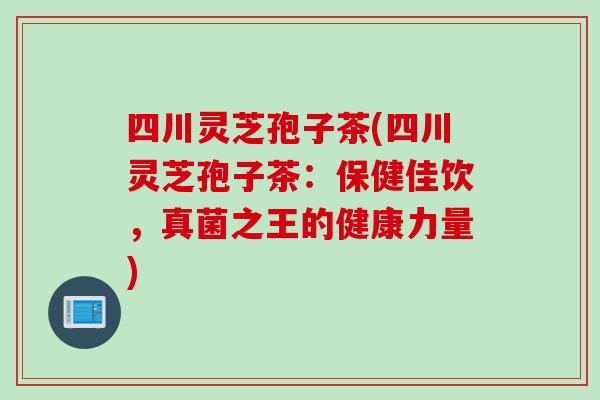 四川灵芝孢子茶(四川灵芝孢子茶:保健佳饮,真菌之王的健康力量) 四川灵芝孢子茶(四川灵芝孢子茶:保健佳饮,真菌之王的健康力量)