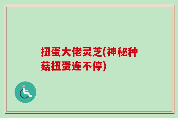 扭蛋大佬灵芝(神秘种菇扭蛋连不停)