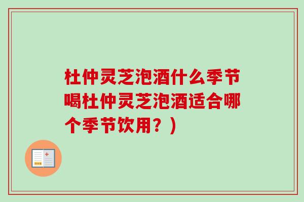 杜仲灵芝泡酒什么季节喝杜仲灵芝泡酒适合哪个季节饮用？)