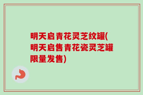 明天启青花灵芝纹罐(明天启售青花瓷灵芝罐限量发售)