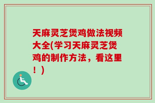 天麻灵芝煲鸡做法视频大全(学习天麻灵芝煲鸡的制作方法，看这里！)