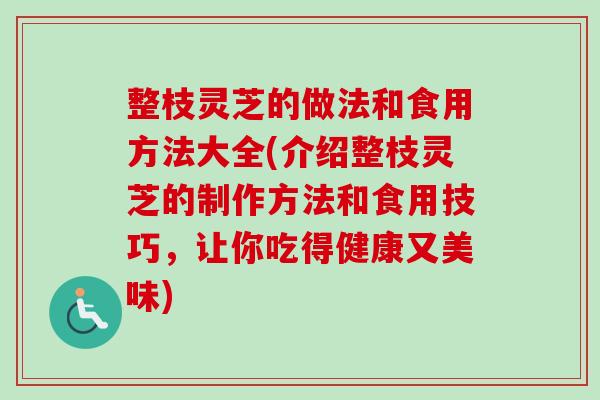 整枝灵芝的做法和食用方法大全(介绍整枝灵芝的制作方法和食用技巧，让你吃得健康又美味)