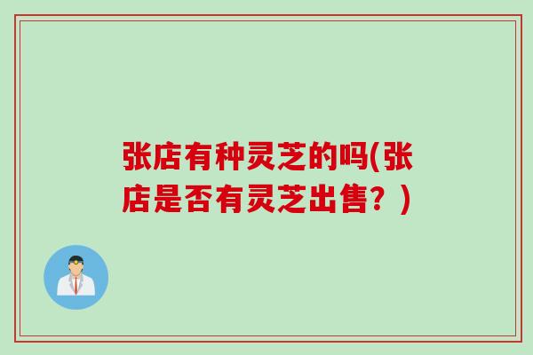 张店有种灵芝的吗(张店是否有灵芝出售?) 张店有种灵芝的吗(张店是否有灵芝出售?)