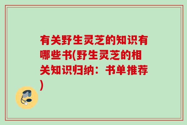 有关野生灵芝的知识有哪些书(野生灵芝的相关知识归纳:书单推荐) 有关野生灵芝的知识有哪些书(野生灵芝的相关知识归纳:书单推荐)