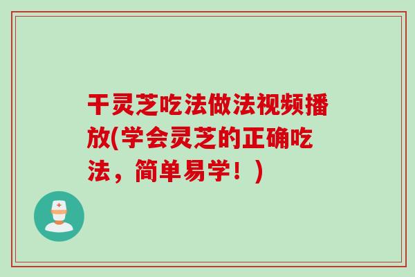干灵芝吃法做法视频播放(学会灵芝的正确吃法，简单易学！)