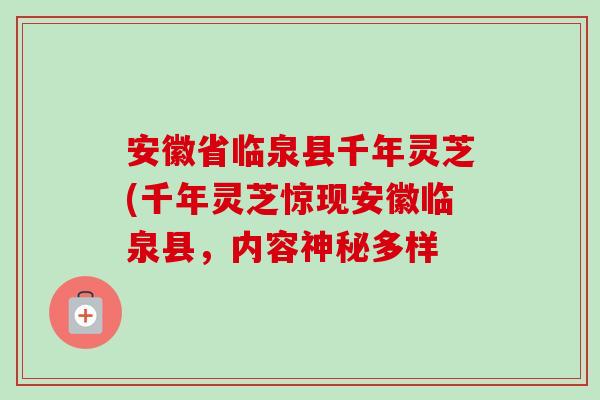 安徽省临泉县千年灵芝(千年灵芝惊现安徽临泉县，内容神秘多样