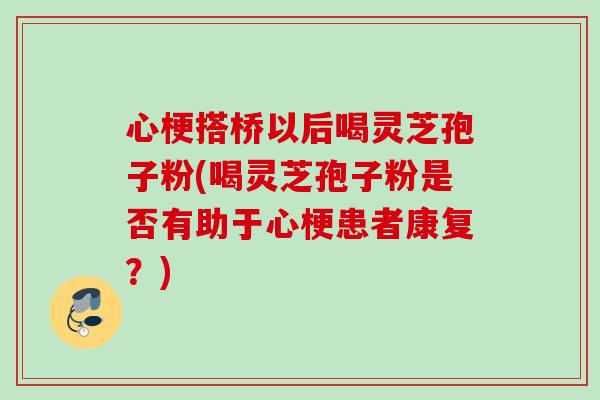心梗搭桥以后喝灵芝孢子粉(喝灵芝孢子粉是否有助于心梗患者康复?) 心梗搭桥以后喝灵芝孢子粉(喝灵芝孢子粉是否有助于心梗患者康复?)
