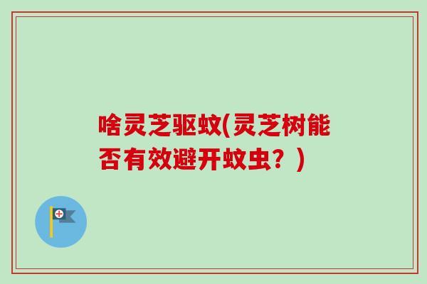 啥灵芝驱蚊(灵芝树能否有效避开蚊虫?) 啥灵芝驱蚊(灵芝树能否有效避开蚊虫?)