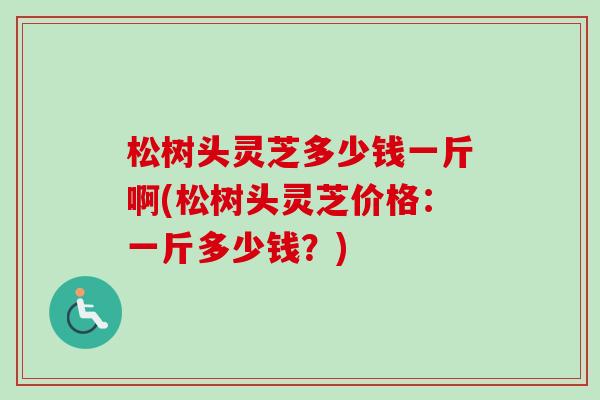 松树头灵芝多少钱一斤啊(松树头灵芝价格：一斤多少钱？)