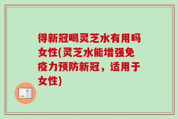 得新冠喝灵芝水有用吗女性(灵芝水能增强免疫力预防新冠，适用于女性)