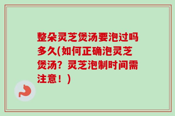 整朵灵芝煲汤要泡过吗多久(如何正确泡灵芝煲汤？灵芝泡制时间需注意！)