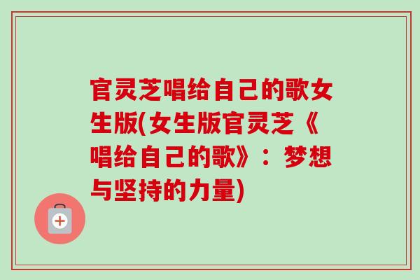 官灵芝唱给自己的歌女生版(女生版官灵芝《唱给自己的歌》：梦想与坚持的力量)