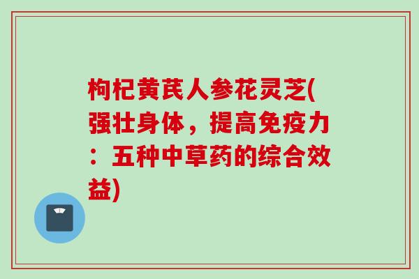 枸杞黄芪人参花灵芝(强壮身体，提高免疫力：五种中草药的综合效益)