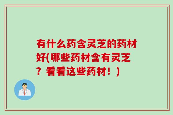 有什么药含灵芝的药材好(哪些药材含有灵芝?看看这些药材!) 有什么药含灵芝的药材好(哪些药材含有灵芝?看看这些药材!)