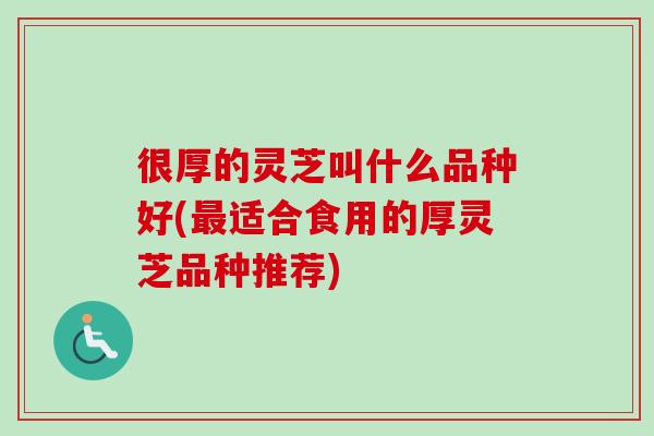 很厚的灵芝叫什么品种好(最适合食用的厚灵芝品种推荐)
