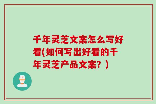 千年灵芝文案怎么写好看(如何写出好看的千年灵芝产品文案？)