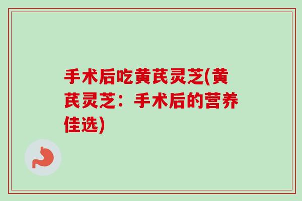 手术后吃黄芪灵芝(黄芪灵芝：手术后的营养佳选)