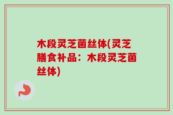 木段灵芝菌丝体(灵芝膳食补品：木段灵芝菌丝体)