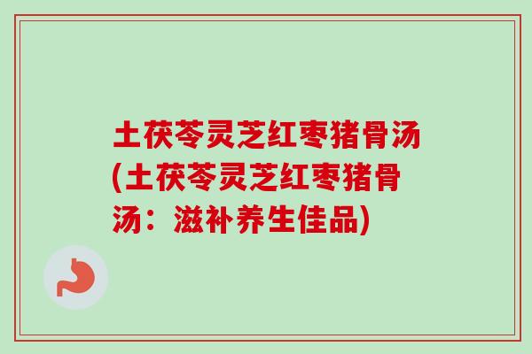 土茯苓灵芝红枣猪骨汤(土茯苓灵芝红枣猪骨汤:滋补养生佳品) 土茯苓灵芝红枣猪骨汤(土茯苓灵芝红枣猪骨汤:滋补养生佳品)