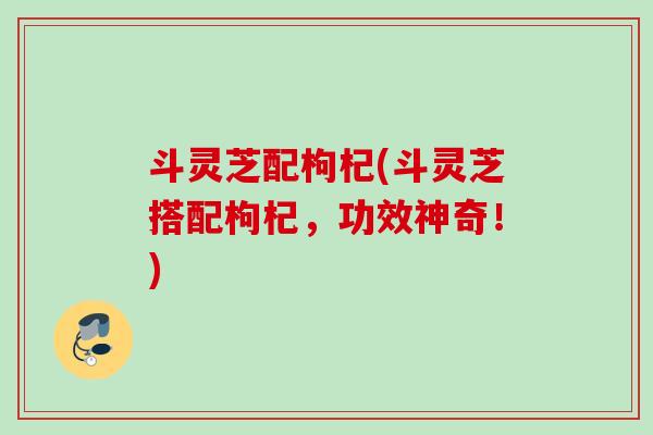 斗灵芝配枸杞(斗灵芝搭配枸杞，功效神奇！)